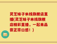 灵芝妹子米线旗舰店直播(灵芝妹子米线旗舰店精彩直播，一起来品尝正宗口感！)