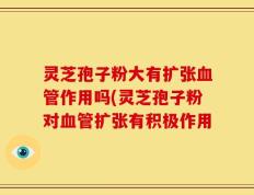 灵芝孢子粉大有扩张血管作用吗(灵芝孢子粉对血管扩张有积极作用