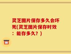 灵芝图片保存多久会坏死(灵芝图片保存时效：能存多久？)