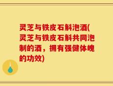 灵芝与铁皮石斛泡酒(灵芝与铁皮石斛共同泡制的酒，拥有强健体魄的功效)