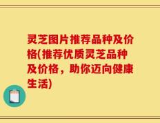 灵芝图片推荐品种及价格(推荐优质灵芝品种及价格，助你迈向健康生活)