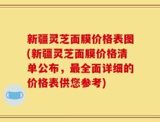 新疆灵芝面膜价格表图(新疆灵芝面膜价格清单公布，最全面详细的价格表供您参考)