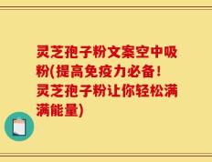 灵芝孢子粉文案空中吸粉(提高免疫力必备！灵芝孢子粉让你轻松满满能量)