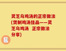 灵芝乌鸡汤的正宗做法(煲制鸡汤佳品——灵芝乌鸡汤  正宗做法分享)