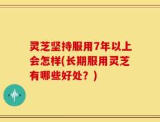 灵芝坚持服用7年以上会怎样(长期服用灵芝有哪些好处？)