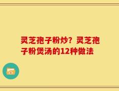 灵芝孢子粉炒？灵芝孢子粉煲汤的12种做法