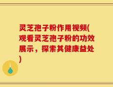 灵芝孢子粉作用视频(观看灵芝孢子粉的功效展示，探索其健康益处)
