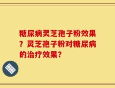 糖尿病灵芝孢子粉效果？灵芝孢子粉对糖尿病的治疗效果？