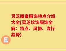 灵芝图案服饰特点介绍大全(灵芝纹饰服饰全解：特点、风格、流行趋势)