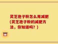 灵芝孢子粉怎么用减肥(灵芝孢子粉的减肥方法，你知道吗？)