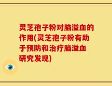灵芝孢子粉对脑溢血的作用(灵芝孢子粉有助于预防和治疗脑溢血 研究发现)