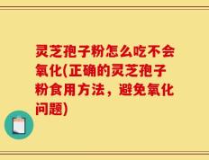 灵芝孢子粉怎么吃不会氧化(正确的灵芝孢子粉食用方法，避免氧化问题)