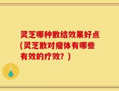 灵芝哪种散结效果好点(灵芝散对瘤体有哪些有效的疗效？)