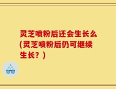 灵芝喷粉后还会生长么(灵芝喷粉后仍可继续生长？)