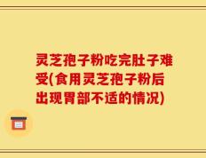 灵芝孢子粉吃完肚子难受(食用灵芝孢子粉后出现胃部不适的情况)