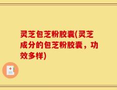 灵芝包芝粉胶囊(灵芝成分的包芝粉胶囊，功效多样)