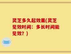 灵芝多久起效果(灵芝见效时间：多长时间能见效？)