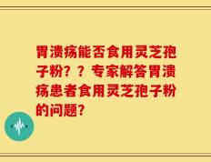 胃溃疡能否食用灵芝孢子粉？？专家解答胃溃疡患者食用灵芝孢子粉的问题？