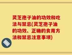 灵芝孢子油的功效和吃法与禁忌(灵芝孢子油的功效、正确的食用方法和禁忌注意事项)