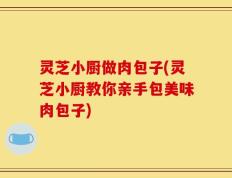 灵芝小厨做肉包子(灵芝小厨教你亲手包美味肉包子)