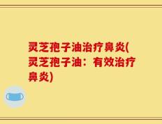 灵芝孢子油治疗鼻炎(灵芝孢子油：有效治疗鼻炎)