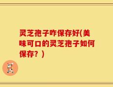 灵芝孢子咋保存好(美味可口的灵芝孢子如何保存？)