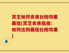 灵芝如何食用壮阳效果最佳(灵芝食用指南：如何达到最佳壮阳效果)