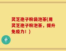 灵芝孢子粉袋泡茶(用灵芝孢子粉泡茶，提升免疫力！)