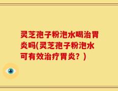 灵芝孢子粉泡水喝治胃炎吗(灵芝孢子粉泡水可有效治疗胃炎？)
