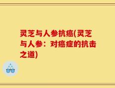 灵芝与人参抗癌(灵芝与人参：对癌症的抗击之道)
