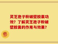 灵芝孢子粉破壁胶囊功效？了解灵芝孢子粉破壁胶囊的作用与效果？