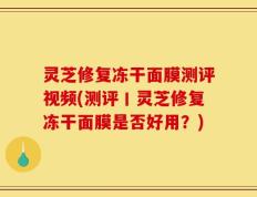 灵芝修复冻干面膜测评视频(测评丨灵芝修复冻干面膜是否好用？)