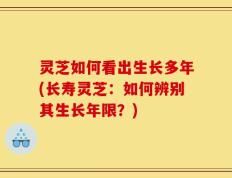 灵芝如何看出生长多年(长寿灵芝：如何辨别其生长年限？)