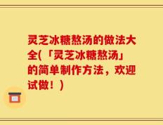 灵芝冰糖熬汤的做法大全(「灵芝冰糖熬汤」的简单制作方法，欢迎试做！)