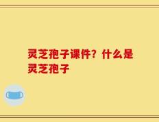 灵芝孢子课件？什么是灵芝孢子