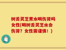 树舌灵芝煮水喝伤肾吗女性(喝树舌灵芝水会伤肾？女性需谨慎！)