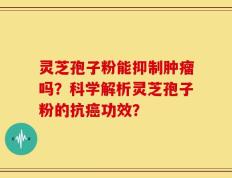 灵芝孢子粉能抑制肿瘤吗？科学解析灵芝孢子粉的抗癌功效？