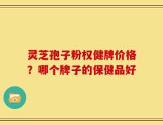 灵芝孢子粉权健牌价格？哪个牌子的保健品好