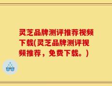 灵芝品牌测评推荐视频下载(灵芝品牌测评视频推荐，免费下载。)