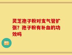 灵芝孢子粉对支气管扩张？孢子粉有补血的功效吗