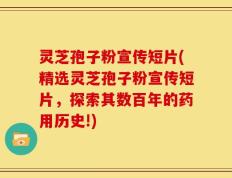 灵芝孢子粉宣传短片(精选灵芝孢子粉宣传短片，探索其数百年的药用历史!)