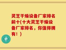 灵芝干燥设备厂家排名前十(十大灵芝干燥设备厂家排名，你值得拥有！)