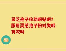 灵芝孢子粉助眠贴吧？服用灵芝孢子粉对失眠有效吗
