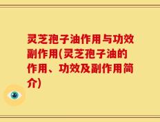 灵芝孢子油作用与功效副作用(灵芝孢子油的作用、功效及副作用简介)
