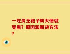 一吃灵芝孢子粉大便就变黑？原因和解决方法？