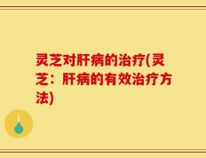 灵芝对肝病的治疗(灵芝：肝病的有效治疗方法)