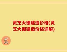 灵芝大棚建造价格(灵芝大棚建造价格详解)