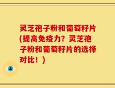 灵芝孢子粉和葡萄籽片(提高免疫力？灵芝孢子粉和葡萄籽片的选择对比！)