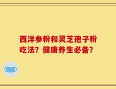 西洋参粉和灵芝孢子粉吃法？健康养生必备？