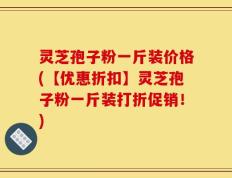 灵芝孢子粉一斤装价格(【优惠折扣】灵芝孢子粉一斤装打折促销！)